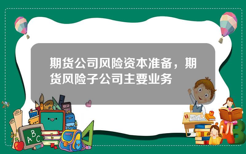 期货公司风险资本准备，期货风险子公司主要业务