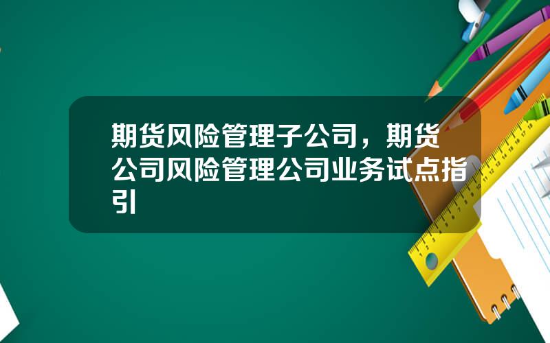 期货风险管理子公司，期货公司风险管理公司业务试点指引