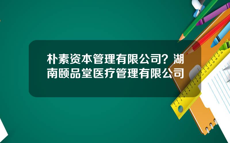 朴素资本管理有限公司？湖南颐品堂医疗管理有限公司