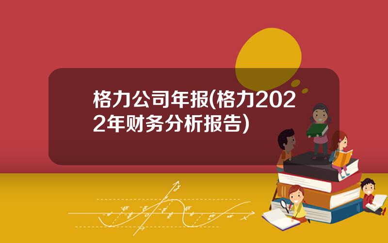 格力公司年报(格力2022年财务分析报告)