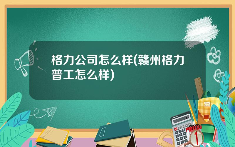 格力公司怎么样(赣州格力普工怎么样)