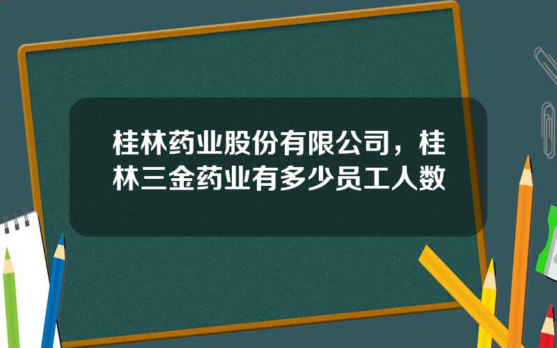 桂林药业股份有限公司，桂林三金药业有多少员工人数