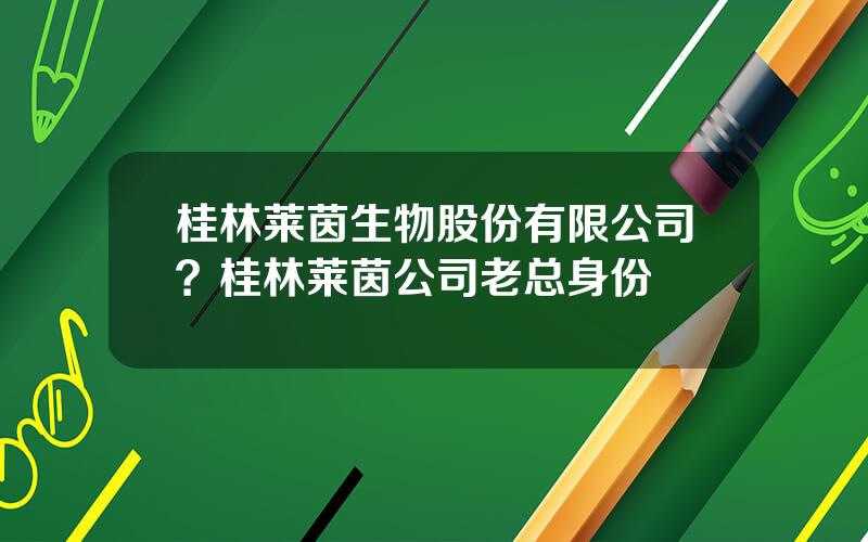 桂林莱茵生物股份有限公司？桂林莱茵公司老总身份