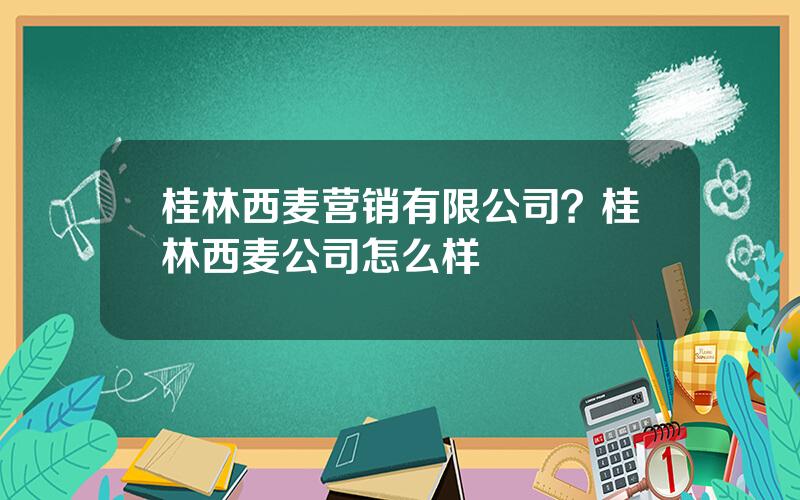 桂林西麦营销有限公司？桂林西麦公司怎么样