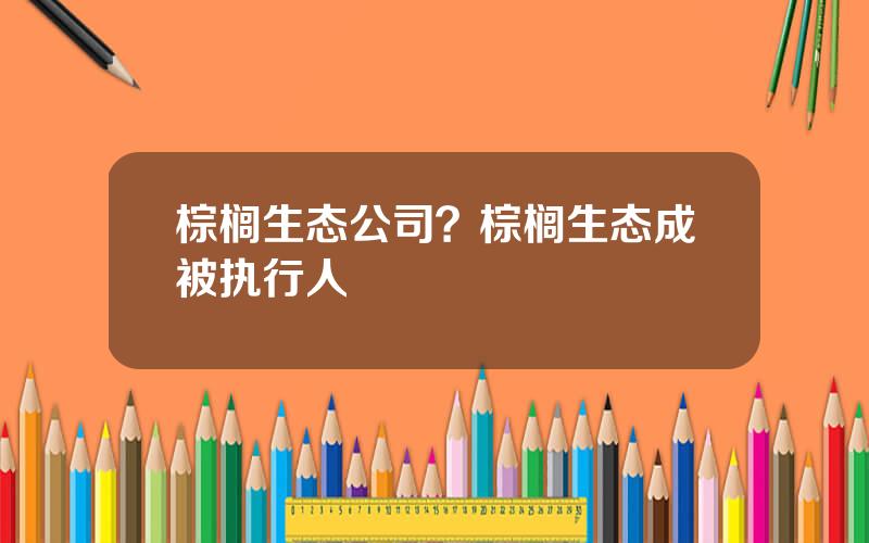 棕榈生态公司？棕榈生态成被执行人