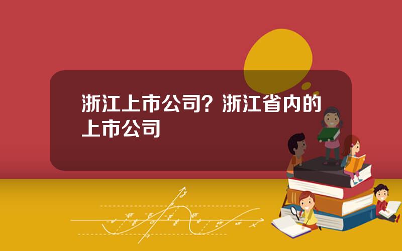 浙江上市公司？浙江省内的上市公司