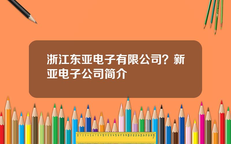 浙江东亚电子有限公司？新亚电子公司简介