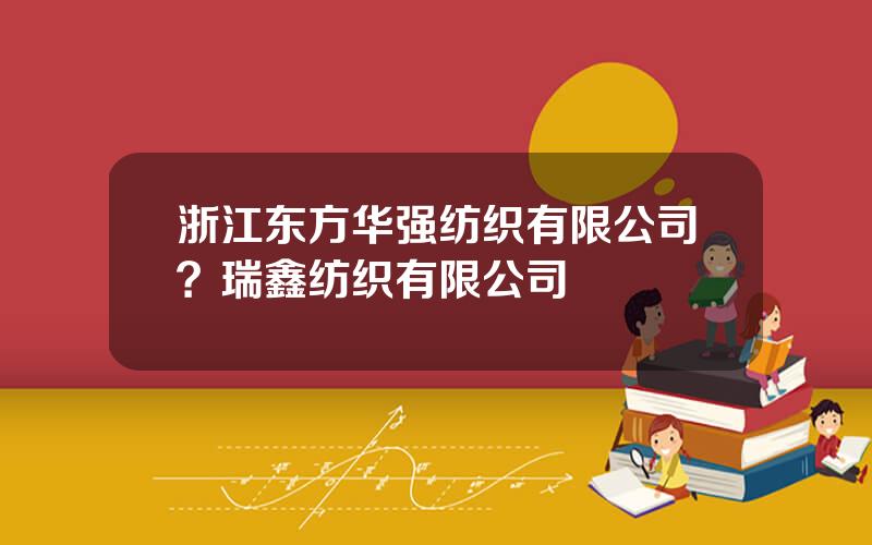 浙江东方华强纺织有限公司？瑞鑫纺织有限公司