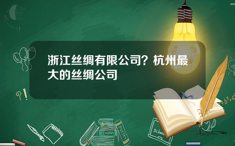 浙江丝绸有限公司？杭州最大的丝绸公司