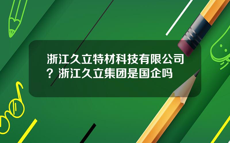 浙江久立特材科技有限公司？浙江久立集团是国企吗