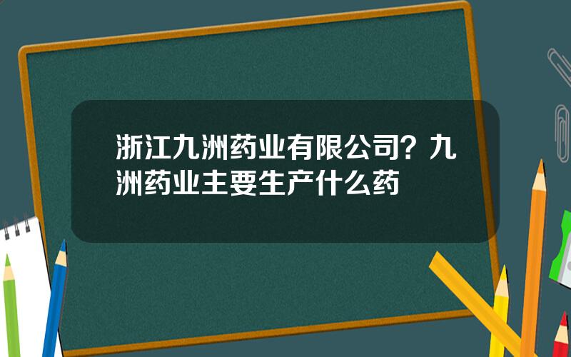 浙江九洲药业有限公司？九洲药业主要生产什么药