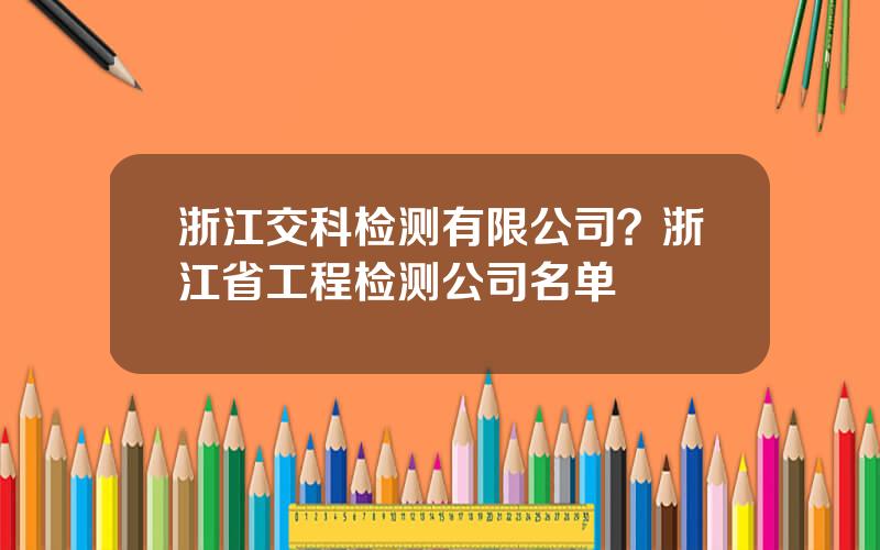 浙江交科检测有限公司？浙江省工程检测公司名单