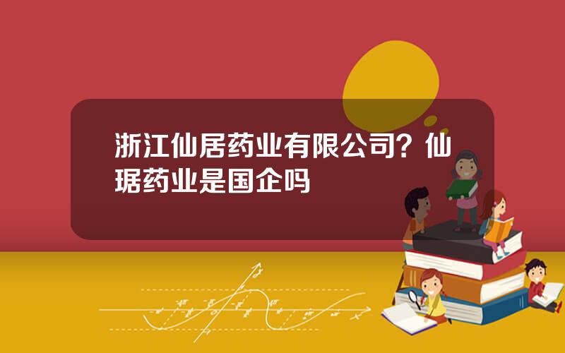 浙江仙居药业有限公司？仙琚药业是国企吗