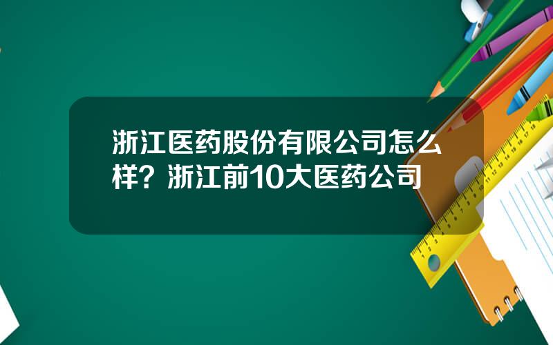 浙江医药股份有限公司怎么样？浙江前10大医药公司