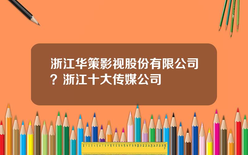 浙江华策影视股份有限公司？浙江十大传媒公司