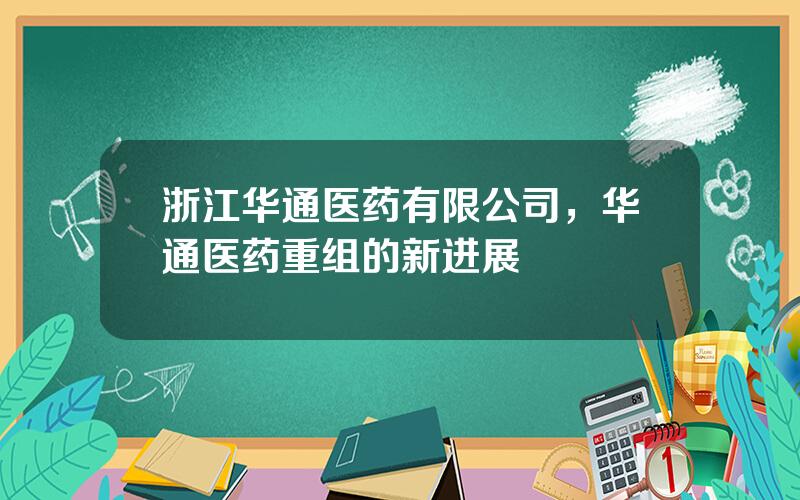 浙江华通医药有限公司，华通医药重组的新进展