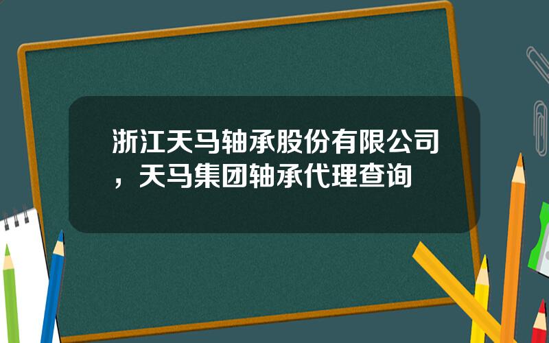 浙江天马轴承股份有限公司，天马集团轴承代理查询