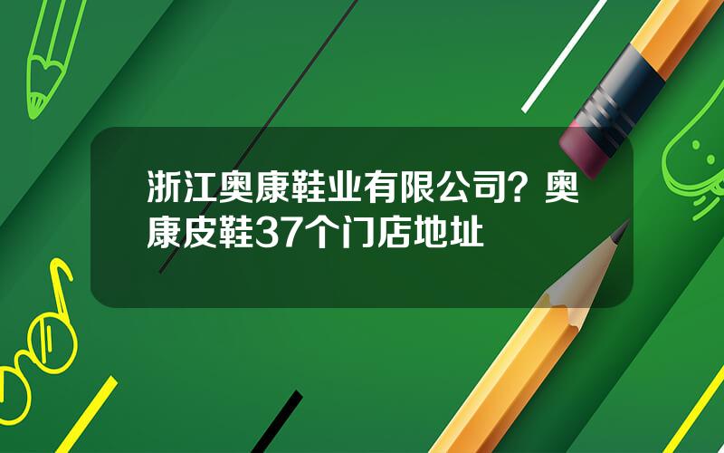 浙江奥康鞋业有限公司？奥康皮鞋37个门店地址