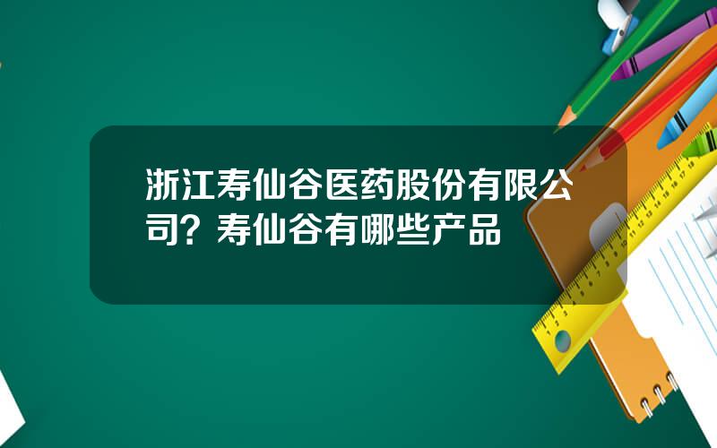 浙江寿仙谷医药股份有限公司？寿仙谷有哪些产品