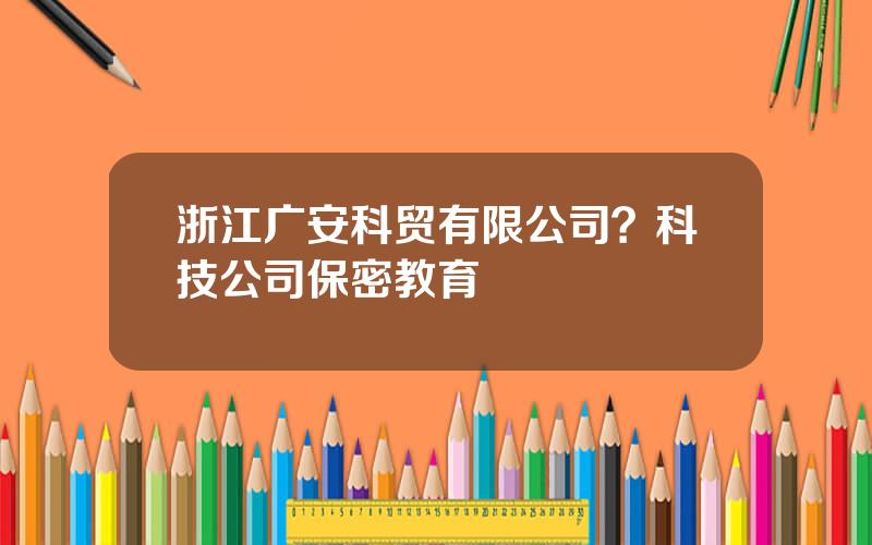 浙江广安科贸有限公司？科技公司保密教育