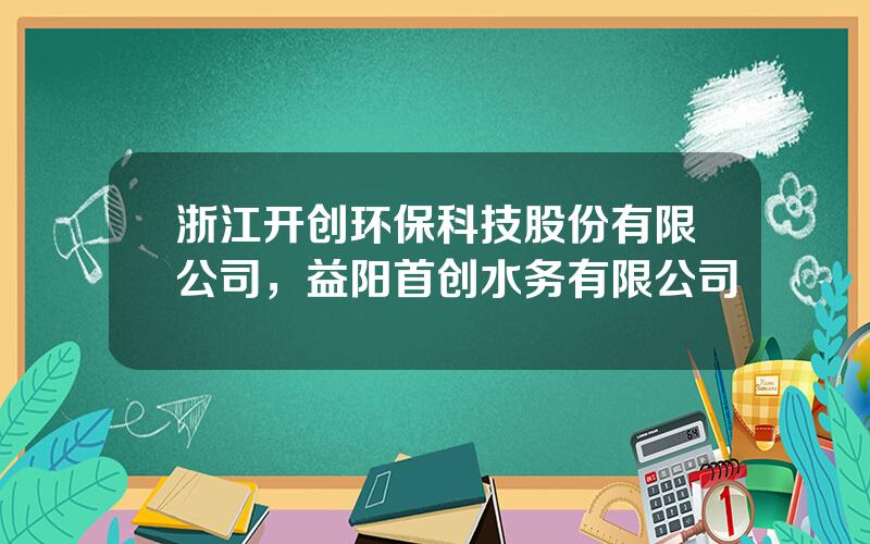 浙江开创环保科技股份有限公司，益阳首创水务有限公司