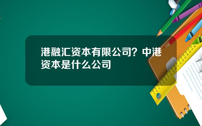 港融汇资本有限公司？中港资本是什么公司