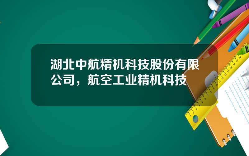 湖北中航精机科技股份有限公司，航空工业精机科技