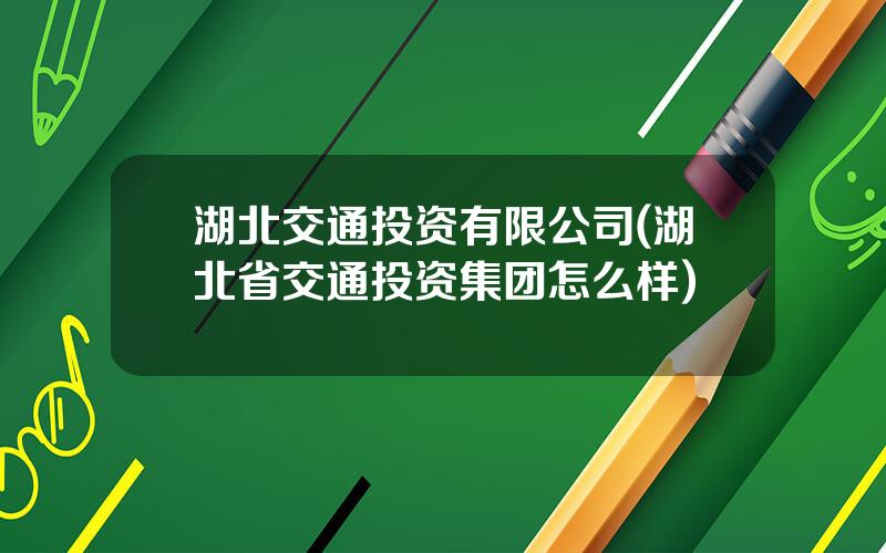 湖北交通投资有限公司(湖北省交通投资集团怎么样)