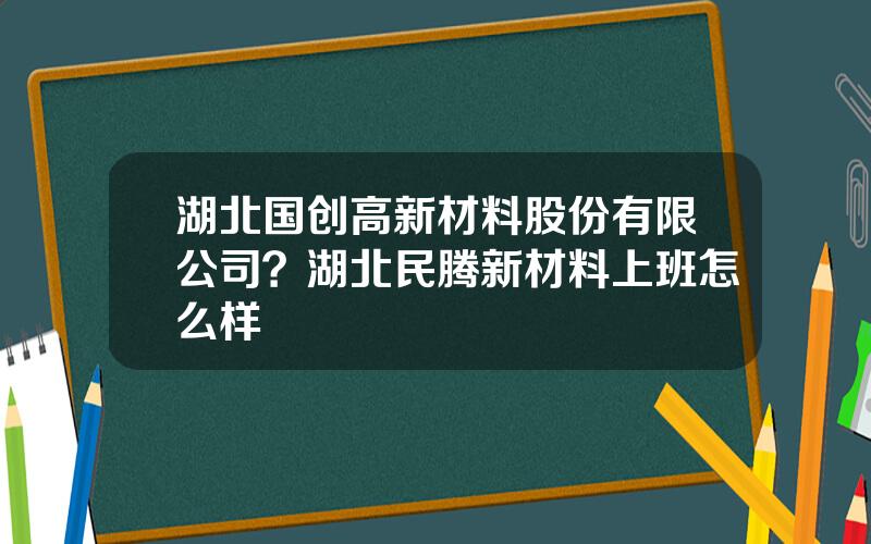 湖北国创高新材料股份有限公司？湖北民腾新材料上班怎么样