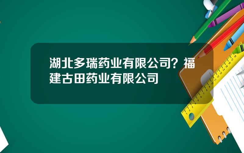 湖北多瑞药业有限公司？福建古田药业有限公司