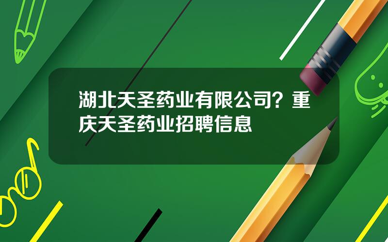 湖北天圣药业有限公司？重庆天圣药业招聘信息