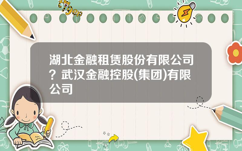 湖北金融租赁股份有限公司？武汉金融控股(集团)有限公司