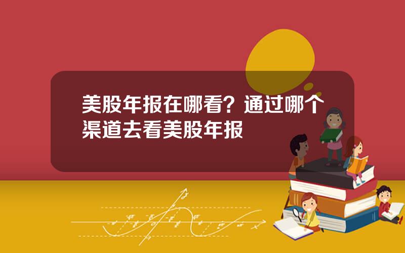 美股年报在哪看？通过哪个渠道去看美股年报