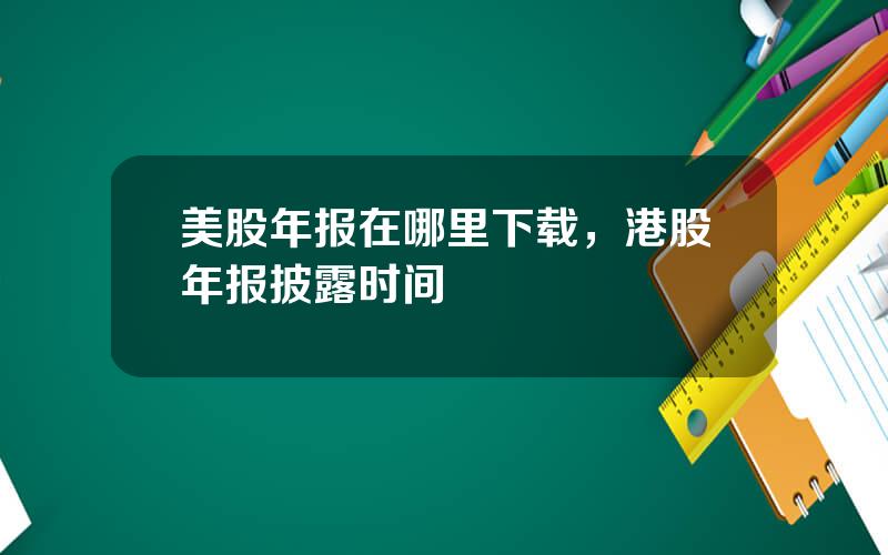 美股年报在哪里下载，港股年报披露时间