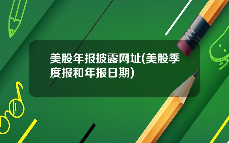 美股年报披露网址(美股季度报和年报日期)