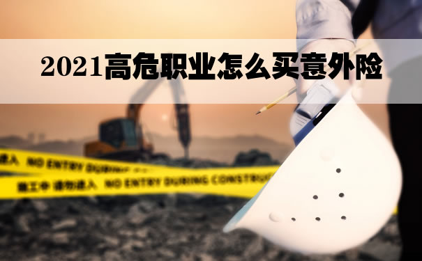 2021高危职业怎么买意外险？高危职业意外险多少钱一年？买哪家